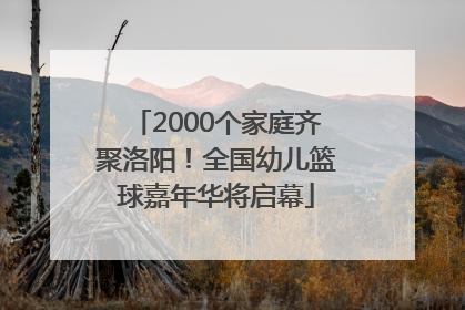 2000个家庭齐聚洛阳！全国幼儿篮球嘉年华将启幕