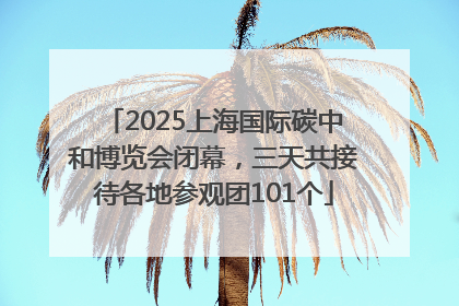 2025上海国际碳中和博览会闭幕，三天共接待各地参观团101个