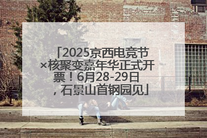 2025京西电竞节×核聚变嘉年华正式开票！6月28-29日，石景山首钢园见
