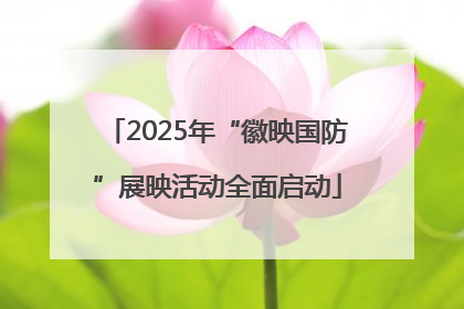 2025年“徽映国防”展映活动全面启动