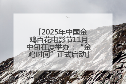 2025年中国金鸡百花电影节11月中旬在厦举办：“金鸡时间”正式启动
