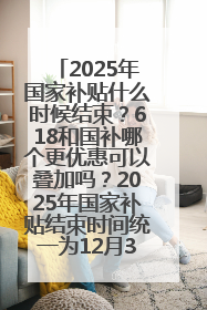 2025年国家补贴什么时候结束？618和国补哪个更优惠可以叠加吗？2025年国家补贴结束时间统一为12月31日