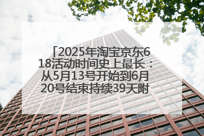 2025年淘宝京东618活动时间史上最长：从5月13号开始到6月20号结束持续39天附详细时间表一览