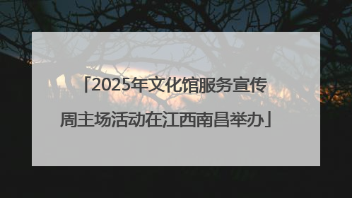 2025年文化馆服务宣传周主场活动在江西南昌举办