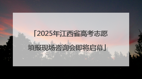 2025年江西省高考志愿填报现场咨询会即将启幕