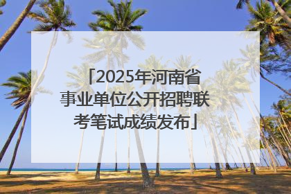 2025年河南省事业单位公开招聘联考笔试成绩发布