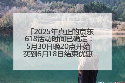 2025年真正的京东618活动时间已确定：5月30日晚20点开始买到6月18日结束优惠力度最大最便宜！