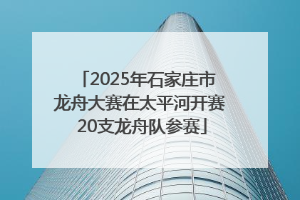 2025年石家庄市龙舟大赛在太平河开赛 20支龙舟队参赛