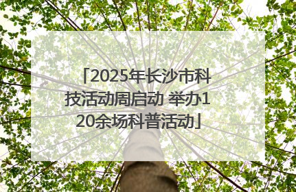 2025年长沙市科技活动周启动 举办120余场科普活动