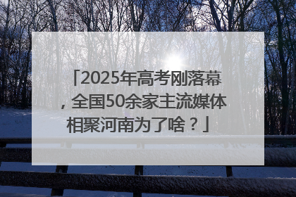 2025年高考刚落幕，全国50余家主流媒体相聚河南为了啥？