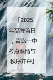 2025年高考首日，青岛一中考点温情与秩序并存