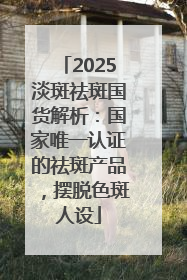 2025淡斑祛斑国货解析：国家唯一认证的祛斑产品，摆脱色斑人设