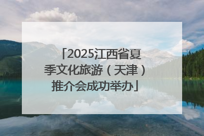 2025江西省夏季文化旅游（天津）推介会成功举办