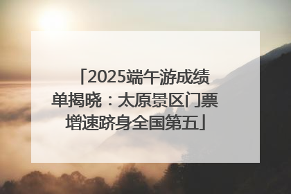 2025端午游成绩单揭晓：太原景区门票增速跻身全国第五