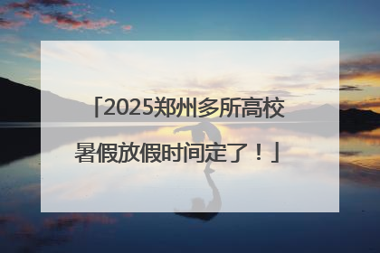 2025郑州多所高校暑假放假时间定了！