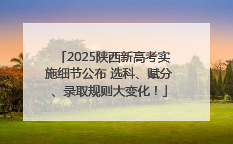 2025陕西新高考实施细节公布 选科、赋分、录取规则大变化！