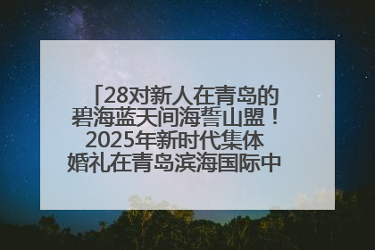 28对新人在青岛的碧海蓝天间海誓山盟！2025年新时代集体婚礼在青岛滨海国际中心文明实践广场举行