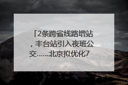 2条跨省线路增站，丰台站引入夜班公交……北京拟优化7条公交线！