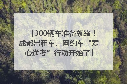 300辆车准备就绪！成都出租车、网约车“爱心送考”行动开始了