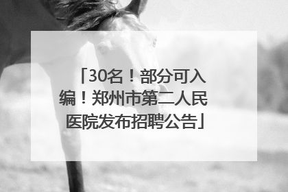 30名！部分可入编！郑州市第二人民医院发布招聘公告