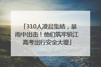 310人凌晨集结，暴雨中出击！他们筑牢镇江高考出行安全大堤