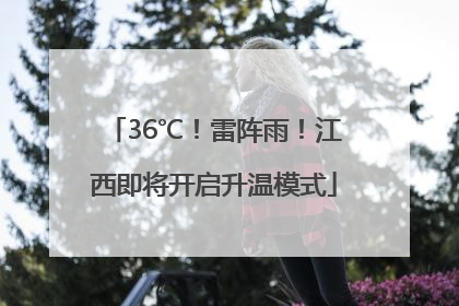 36℃！雷阵雨！江西即将开启升温模式