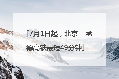 7月1日起，北京—承德高铁最短49分钟