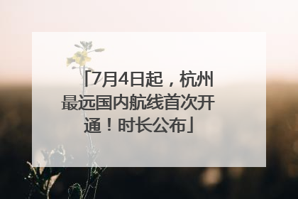 7月4日起,杭州最远国内航线首次开通!时长公布