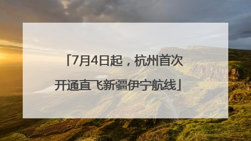 7月4日起，杭州首次开通直飞新疆伊宁航线
