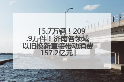 5.7万辆！209.9万件！济南各领域以旧换新直接带动消费157.2亿元