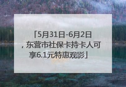 5月31日-6月2日，东营市社保卡持卡人可享6.1元特惠观影