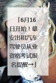 6月16日开始！雄安出租汽车驾驶员从业资格考试报名提醒→