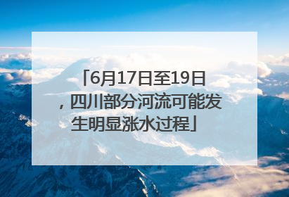 6月17日至19日，四川部分河流可能发生明显涨水过程