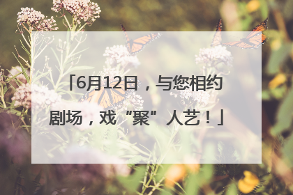 6月12日，与您相约剧场，戏“聚”人艺！
