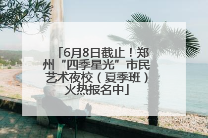 6月8日截止！郑州“四季星光”市民艺术夜校（夏季班）火热报名中