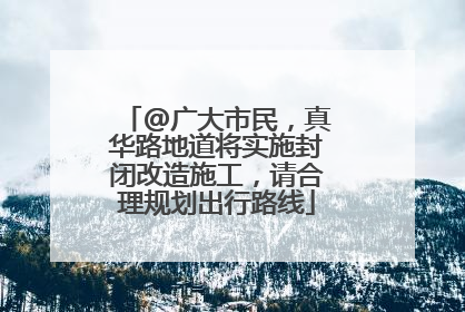 @广大市民，真华路地道将实施封闭改造施工，请合理规划出行路线