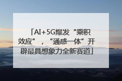 AI+5G爆发“乘积效应”，“通感一体”开辟最具想象力全新赛道