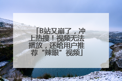 B站又崩了，冲上热搜！视频无法播放，还给用户推荐“辣眼”视频