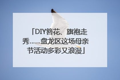 DIY簪花、旗袍走秀……盘龙区这场母亲节活动多彩又浪漫