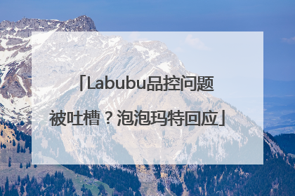Labubu品控问题被吐槽？泡泡玛特回应