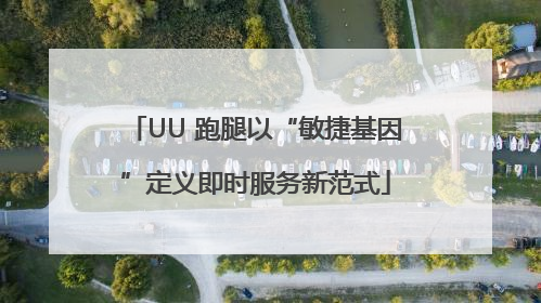 UU 跑腿以“敏捷基因”定义即时服务新范式